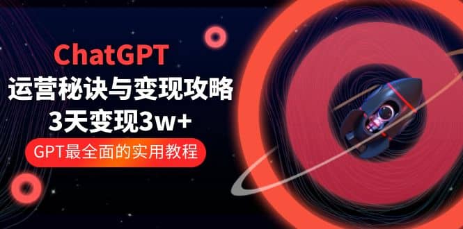 ChatGPT运营-秘诀与变现攻略：3天变现1w+ GPT最全面的实用教程（100节课）搞钱吧-网创项目资源站-副业项目-创业项目-搞钱项目搞钱吧