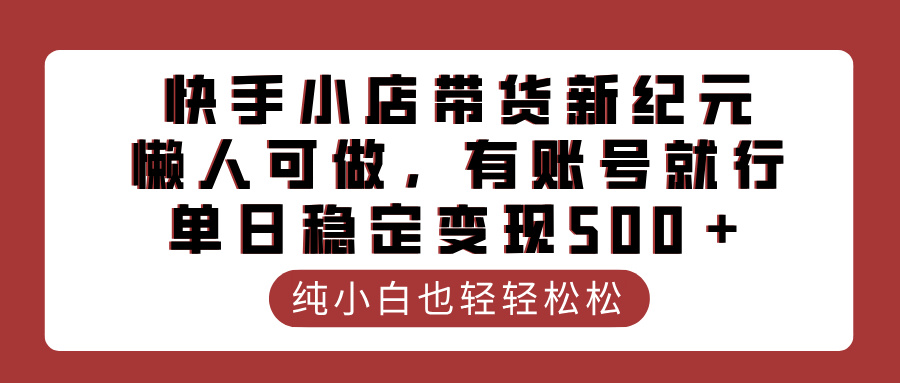 快手小店带货新纪元，懒人可做，有账号就行，单日稳定变现500＋搞钱吧-网创项目资源站-副业项目-创业项目-搞钱项目搞钱吧