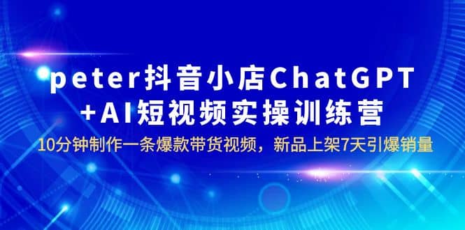 peter抖音小店ChatGPT+AI短视频实训 10分钟做一条爆款带货视频 7天引爆销量搞钱吧-网创项目资源站-副业项目-创业项目-搞钱项目搞钱吧