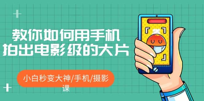教你如何用手机拍出电影级的大片，小白秒变大神/手机/摄影课搞钱吧-网创项目资源站-副业项目-创业项目-搞钱项目搞钱吧