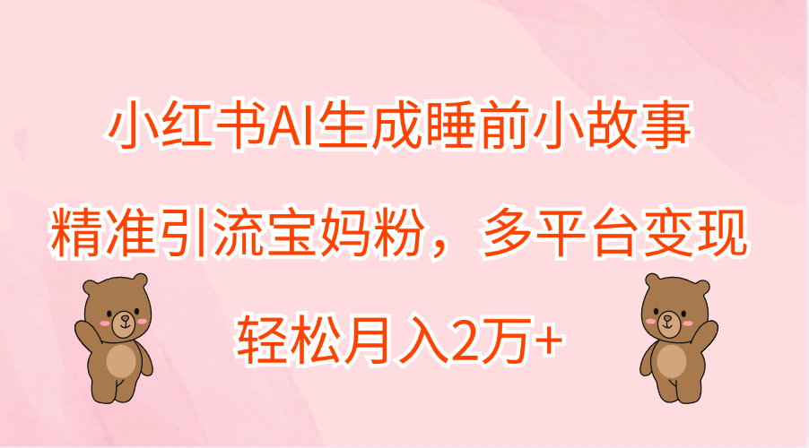 小红书AI生成睡前小故事，精准引流宝妈粉，轻松月入2万+，多平台变现搞钱吧-网创项目资源站-副业项目-创业项目-搞钱项目搞钱吧