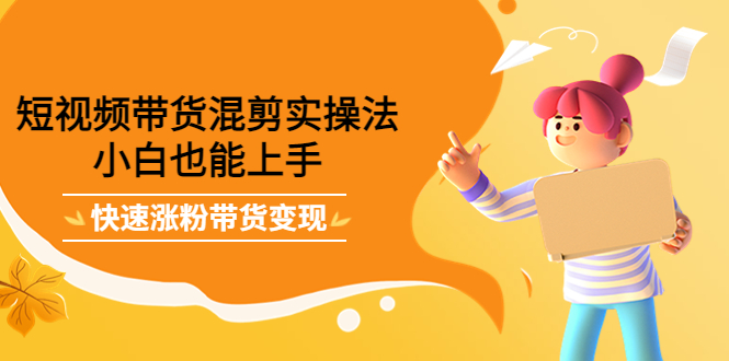 短视频带货混剪实操法，小白也能上手，快速涨粉带货变现搞钱吧-网创项目资源站-副业项目-创业项目-搞钱项目搞钱吧