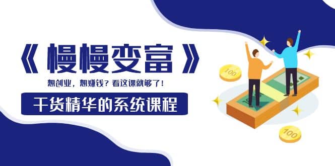 《慢慢变富》干货精华的系统课程：想创业，想赚钱？看这课就够了搞钱吧-网创项目资源站-副业项目-创业项目-搞钱项目搞钱吧