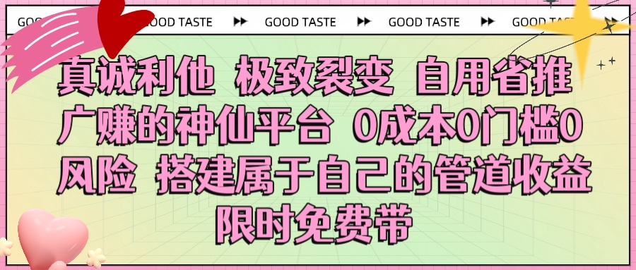 真诚利他 极致裂变 自用省推广赚的神仙平台 0成本0门槛0风险0囤货 时间地点不限 搭建属于自己的管道收益 限时免费带搞钱吧-网创项目资源站-副业项目-创业项目-搞钱项目搞钱吧