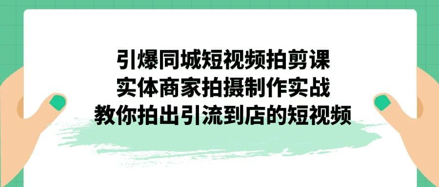 引爆同城-短视频拍剪课：实体商家拍摄制作实战，教你拍出引流到店的短视频搞钱吧-网创项目资源站-副业项目-创业项目-搞钱项目搞钱吧