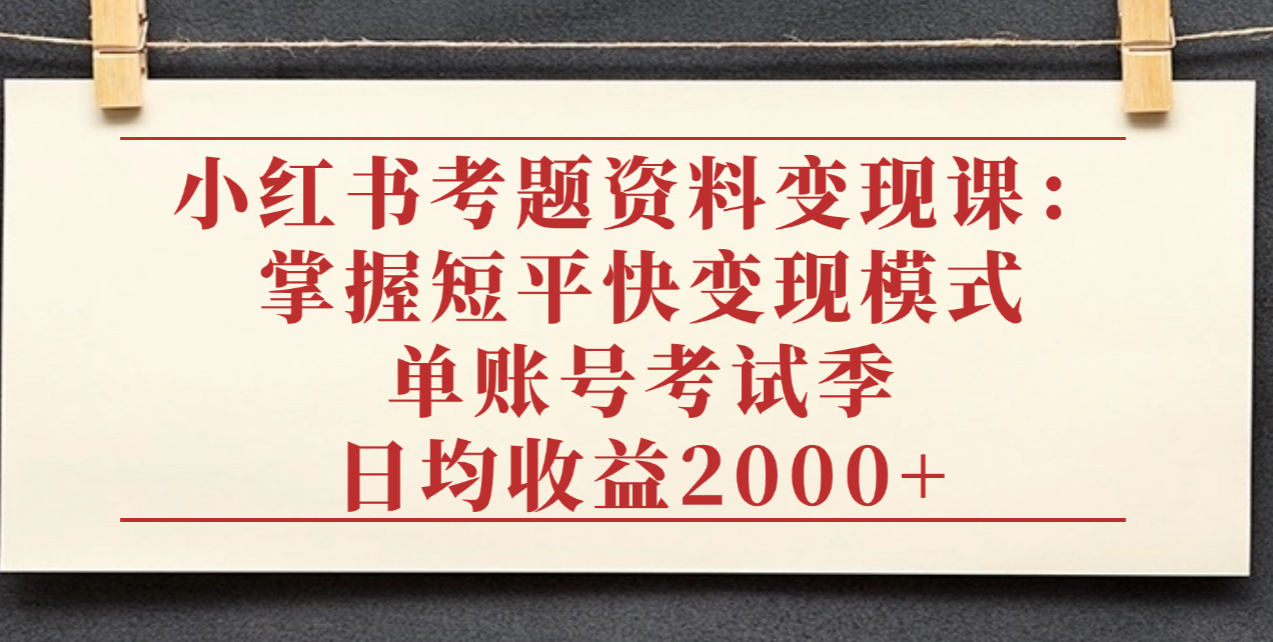 小红书考题资料变现课：掌握短平快变现模式，单账号考试季日均收益2000元搞钱吧-网创项目资源站-副业项目-创业项目-搞钱项目搞钱吧