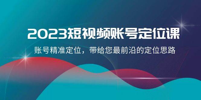 2023短视频账号-定位课，账号精准定位，带给您最前沿的定位思路（21节课）搞钱吧-网创项目资源站-副业项目-创业项目-搞钱项目搞钱吧