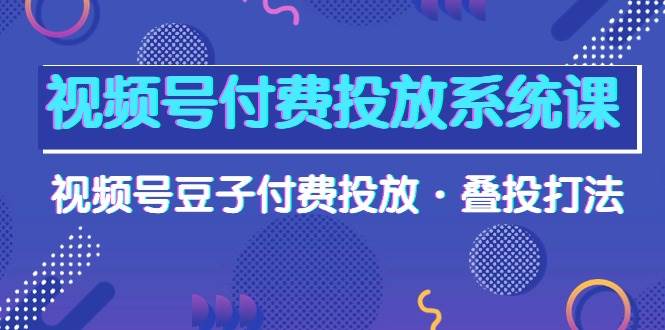 视频号付费投放系统课，视频号豆子付费投放·叠投打法（高清视频课）搞钱吧-网创项目资源站-副业项目-创业项目-搞钱项目搞钱吧