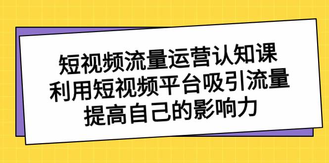 短视频流量-运营认知课，利用短视频平台吸引流量，提高自己的影响力搞钱吧-网创项目资源站-副业项目-创业项目-搞钱项目搞钱吧