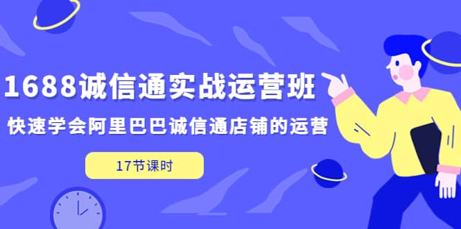 1688诚信通实战运营班，快速学会阿里巴巴诚信通店铺的运营(17节课)搞钱吧-网创项目资源站-副业项目-创业项目-搞钱项目搞钱吧