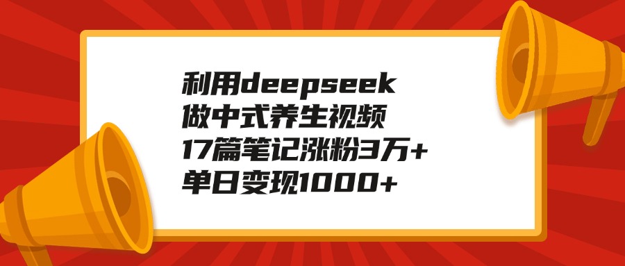 利用deepseek做中式养生视频，17篇笔记涨粉3万+，单日变现1000+搞钱吧-网创项目资源站-副业项目-创业项目-搞钱项目搞钱吧