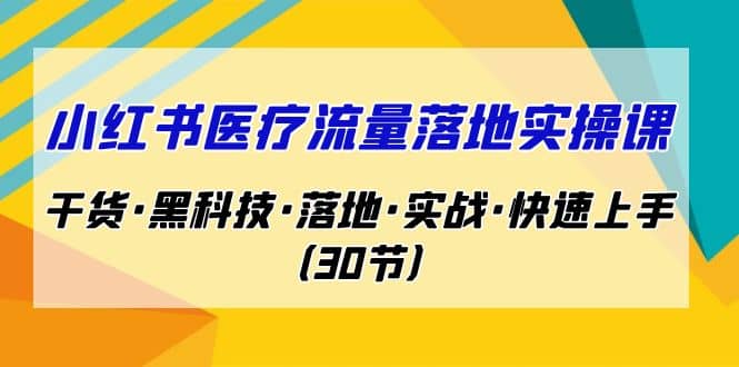 小红书·医疗流量落地实操课，干货·黑科技·落地·实战·快速上手（30节）搞钱吧-网创项目资源站-副业项目-创业项目-搞钱项目搞钱吧