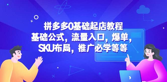 拼多多0基础起店教程：基础公式，流量入口，爆单，SKU布局，推广必学等等搞钱吧-网创项目资源站-副业项目-创业项目-搞钱项目搞钱吧