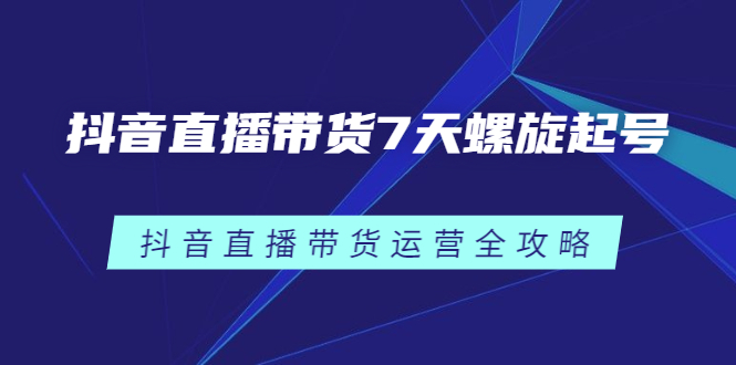 抖音直播带货7天螺旋起号，抖音直播带货运营全攻略搞钱吧-网创项目资源站-副业项目-创业项目-搞钱项目搞钱吧