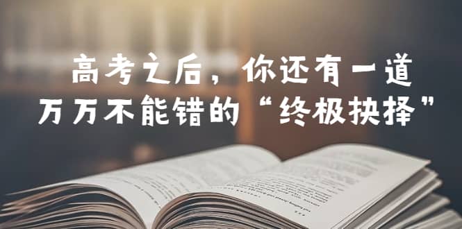 某公众号付费文章——高考-之后，你还有一道万万不能错的“终极抉择”搞钱吧-网创项目资源站-副业项目-创业项目-搞钱项目搞钱吧