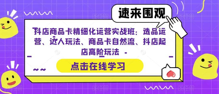 抖店商品卡精细化运营实操班：选品运营、达人玩法、商品卡自然流、抖店起店搞钱吧-网创项目资源站-副业项目-创业项目-搞钱项目搞钱吧