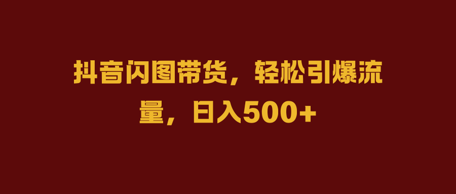 抖音闪图带货，轻松引爆流量，日入500+搞钱吧-网创项目资源站-副业项目-创业项目-搞钱项目搞钱吧