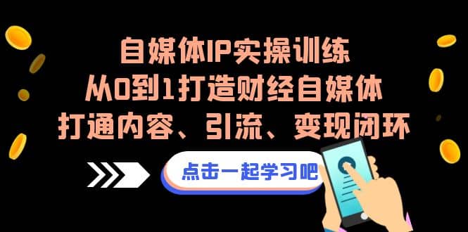 自媒体IP实操训练，从0到1打造财经自媒体，打通内容、引流、变现闭环搞钱吧-网创项目资源站-副业项目-创业项目-搞钱项目搞钱吧