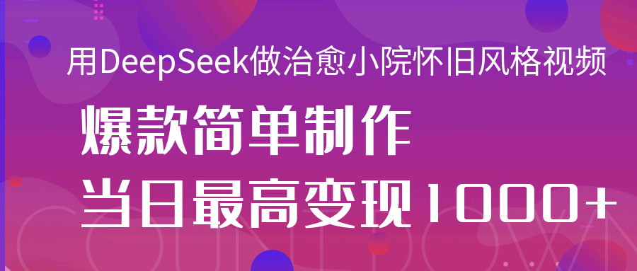 用DeepSeek做治愈小院怀旧风格视频，爆款轻松制作，当日最高变现1000+搞钱吧-网创项目资源站-副业项目-创业项目-搞钱项目搞钱吧