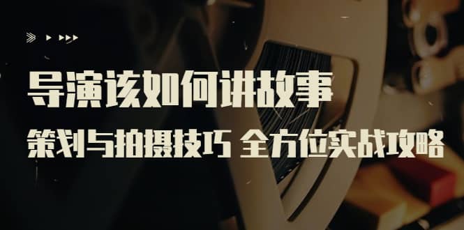 导演该如何讲故事：策划与拍摄技巧 全方位实战攻略（8节课 原价799）搞钱吧-网创项目资源站-副业项目-创业项目-搞钱项目搞钱吧