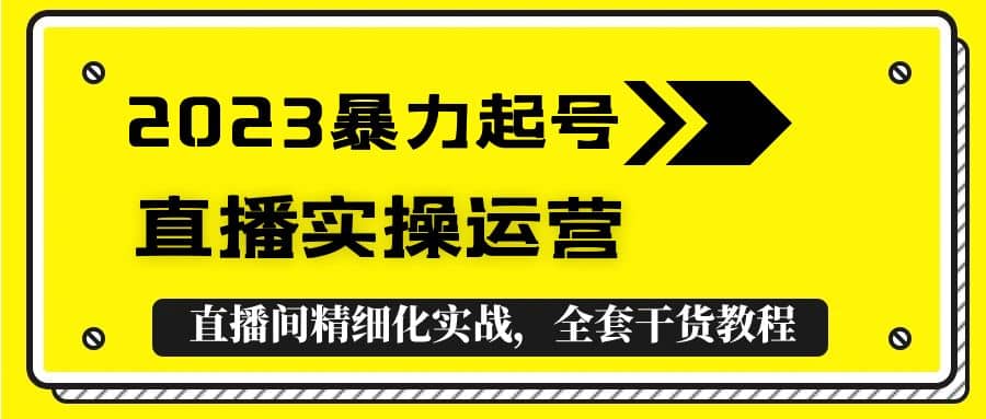 2023暴力起号+直播实操运营，全套直播间精细化实战，全套干货教程搞钱吧-网创项目资源站-副业项目-创业项目-搞钱项目搞钱吧