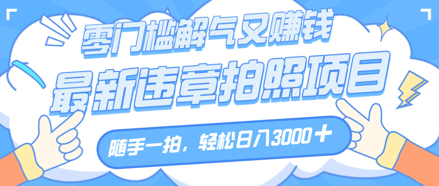 解气又赚钱的项目，随手一拍，轻松收入3000+，最新违章拍照赚钱搞钱吧-网创项目资源站-副业项目-创业项目-搞钱项目搞钱吧