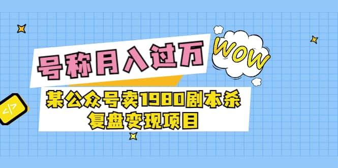 某公众号卖1980剧本杀复盘变现项目，号称月入10000+这两年非常火搞钱吧-网创项目资源站-副业项目-创业项目-搞钱项目搞钱吧
