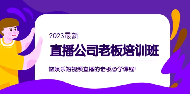 直播公司老板培训班：做娱乐短视频直播的老板必学课程搞钱吧-网创项目资源站-副业项目-创业项目-搞钱项目搞钱吧