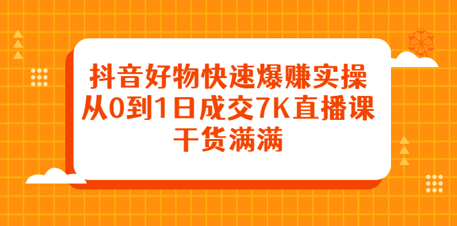 抖音好物快速爆赚实操，从0到1日成交7K直播课，干货满满搞钱吧-网创项目资源站-副业项目-创业项目-搞钱项目搞钱吧