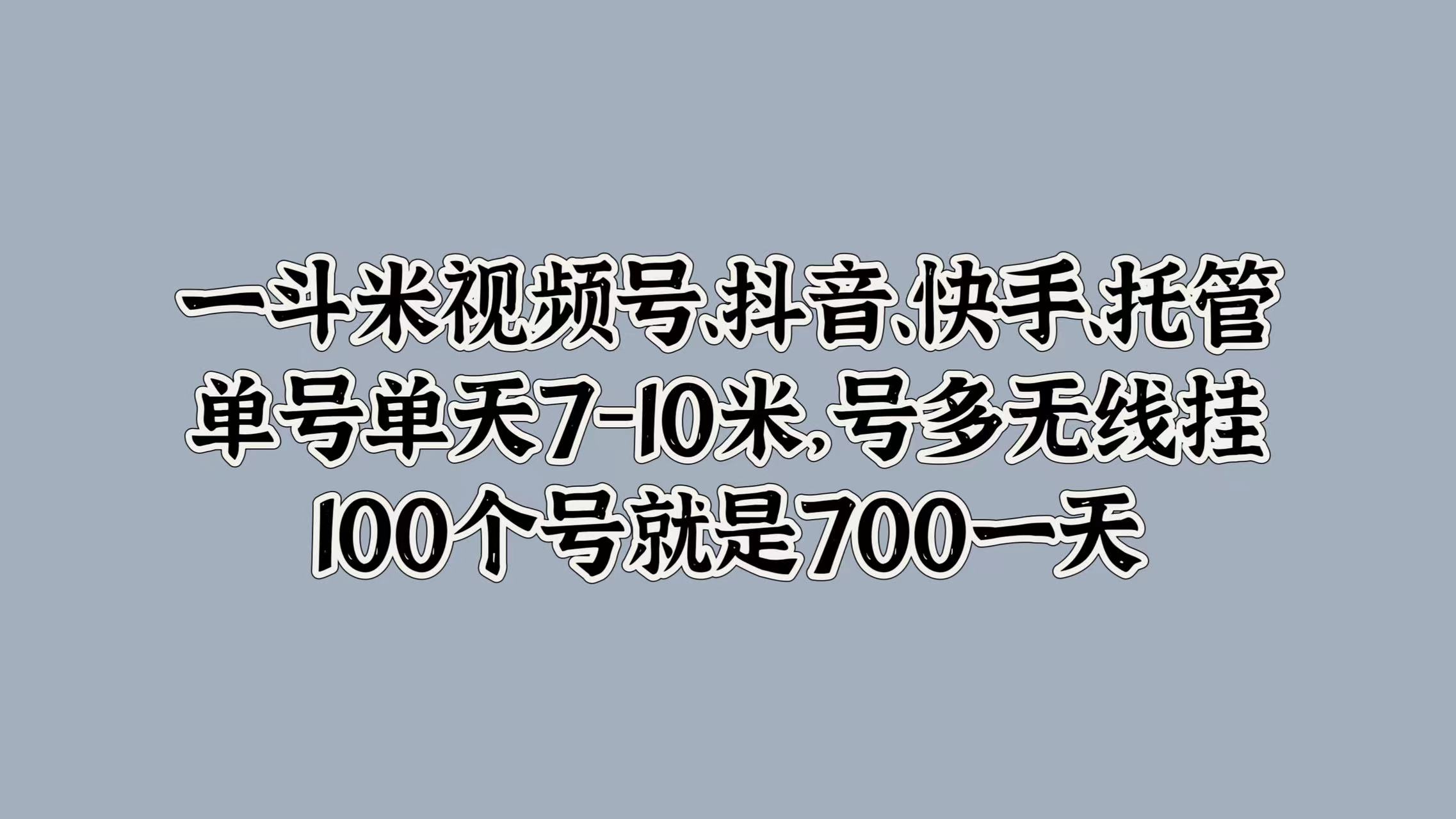 一斗米视频号、抖音、快手、托管，单号单天7-10米，号多无线挂，100个号就是700一天搞钱吧-网创项目资源站-副业项目-创业项目-搞钱项目搞钱吧