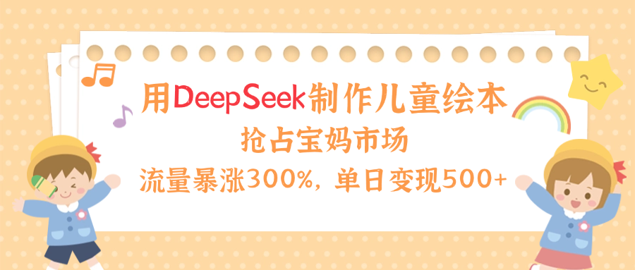 用Deepseek制作儿童绘本，流量暴涨300%，抢占宝妈儿童市场，单日变现500+！搞钱吧-网创项目资源站-副业项目-创业项目-搞钱项目搞钱吧
