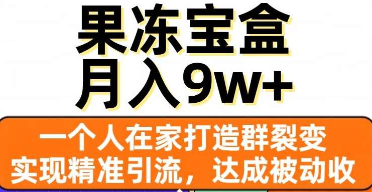 果冻宝盒，通过精准引流和裂变群，实现被动收入，日入3000+搞钱吧-网创项目资源站-副业项目-创业项目-搞钱项目搞钱吧