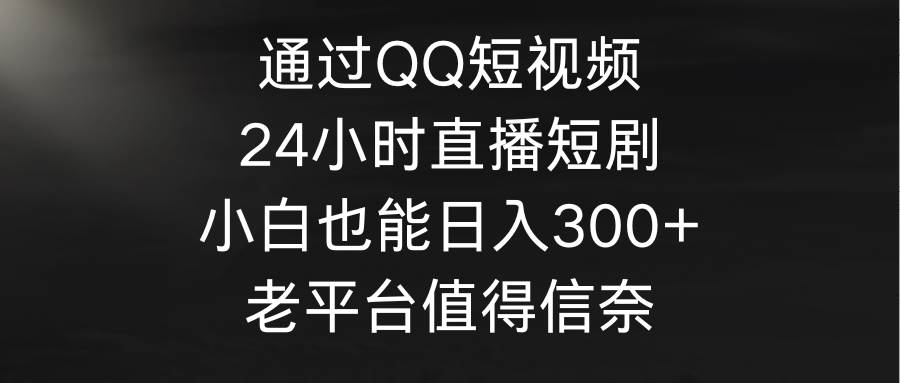 通过QQ短视频、24小时直播短剧，小白也能日入300+，老平台值得信奈搞钱吧-网创项目资源站-副业项目-创业项目-搞钱项目搞钱吧