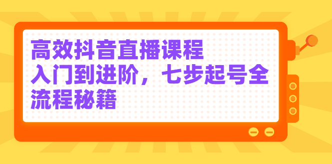 高效抖音直播课程，入门到进阶，七步起号全流程秘籍搞钱吧-网创项目资源站-副业项目-创业项目-搞钱项目搞钱吧