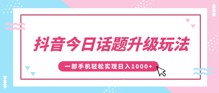 抖音今日话题升级玩法，1条作品涨粉5000，一部手机轻松实现日入1000+搞钱吧-网创项目资源站-副业项目-创业项目-搞钱项目搞钱吧
