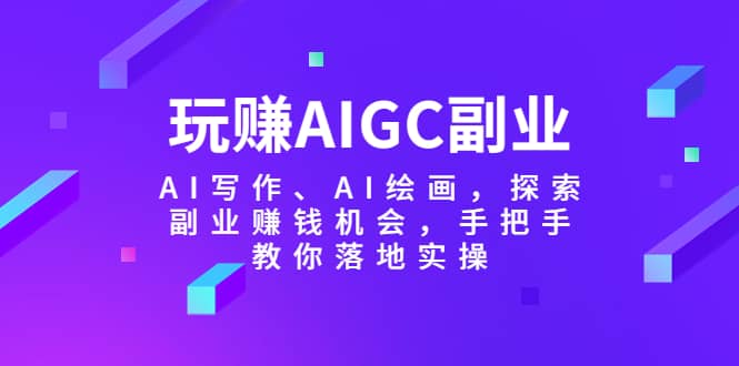 玩赚AIGC副业-AI写作、AI绘画，探索副业赚钱机会，手把手教你落地实操搞钱吧-网创项目资源站-副业项目-创业项目-搞钱项目搞钱吧