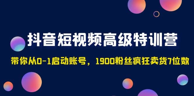抖音短视频高级特训营：带你从0-1启动账号，1900粉丝疯狂卖货7位数搞钱吧-网创项目资源站-副业项目-创业项目-搞钱项目搞钱吧