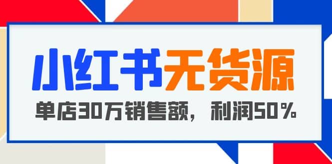小红书无货源项目：从0-1从开店到爆单，单店30万销售额，利润50%，干货分享搞钱吧-网创项目资源站-副业项目-创业项目-搞钱项目搞钱吧