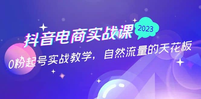 抖音电商实战课：0粉起号实战教学，自然流量的天花板（2月19最新）搞钱吧-网创项目资源站-副业项目-创业项目-搞钱项目搞钱吧