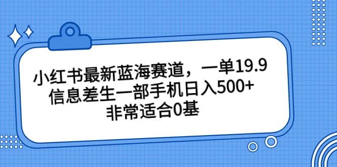 小红书最新蓝海赛道，一单19.9，信息差生一部手机日入500+，非常适合0基础小白搞钱吧-网创项目资源站-副业项目-创业项目-搞钱项目搞钱吧