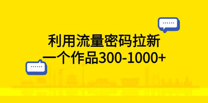 利用流量密码拉新，一个作品300-1000+搞钱吧-网创项目资源站-副业项目-创业项目-搞钱项目搞钱吧