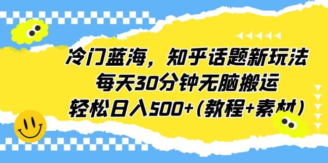 冷门蓝海，知乎话题新玩法，每天30分钟无脑搬运，轻松日入500+(教程+素材)搞钱吧-网创项目资源站-副业项目-创业项目-搞钱项目搞钱吧