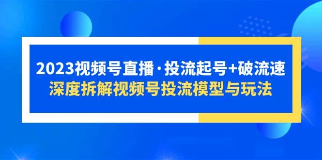 2023视频号直播·投流起号+破流速，深度拆解视频号投流模型与玩法搞钱吧-网创项目资源站-副业项目-创业项目-搞钱项目搞钱吧