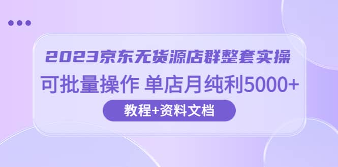 2023京东-无货源店群整套实操 可批量操作 单店月纯利5000+63节课+资料文档搞钱吧-网创项目资源站-副业项目-创业项目-搞钱项目搞钱吧