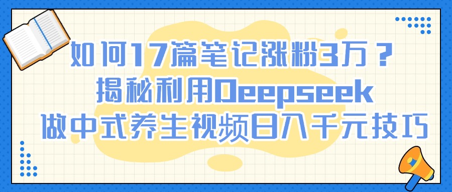 如何17篇笔记涨粉3万？揭秘利用Deepseek做中式养生视频日入千元技巧搞钱吧-网创项目资源站-副业项目-创业项目-搞钱项目搞钱吧