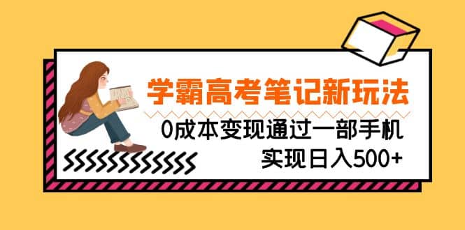 刚需高利润副业，学霸高考笔记新玩法，0成本变现通过一部手机实现日入500+搞钱吧-网创项目资源站-副业项目-创业项目-搞钱项目搞钱吧
