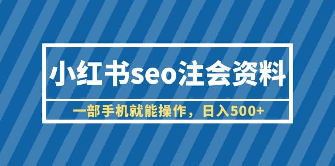 小红书seo注会资料，一部手机就能操作，日入500+（教程+资料）搞钱吧-网创项目资源站-副业项目-创业项目-搞钱项目搞钱吧