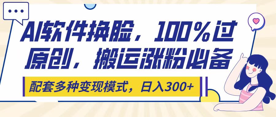 Ai软件换脸，100％过原创，搬运涨粉必备，配套多种变现模式，日入300+搞钱吧-网创项目资源站-副业项目-创业项目-搞钱项目搞钱吧