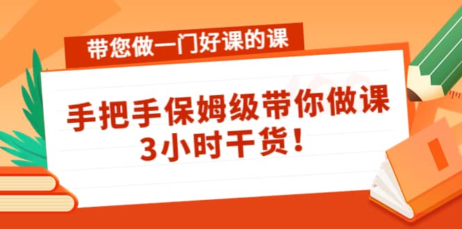 带您做一门好课的课：手把手保姆级带你做课，3小时干货搞钱吧-网创项目资源站-副业项目-创业项目-搞钱项目搞钱吧