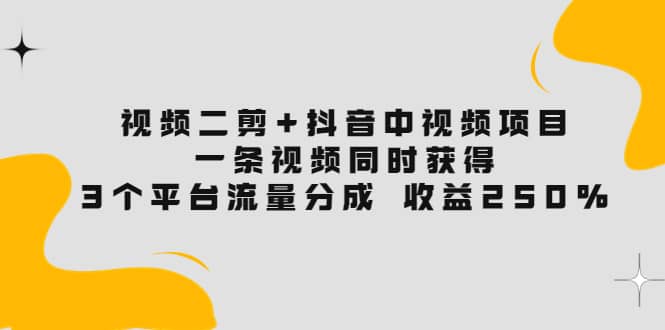 视频二剪+抖音中视频项目：一条视频获得3个平台流量分成 收益250% 价值4980搞钱吧-网创项目资源站-副业项目-创业项目-搞钱项目搞钱吧